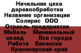 Начальник цеха деревообработки › Название организации ­ Солярис, ООО › Отрасль предприятия ­ Мебель › Минимальный оклад ­ 1 - Все города Работа » Вакансии   . Красноярский край,Дивногорск г.